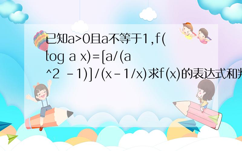 已知a>0且a不等于1,f(log a x)=[a/(a^2 -1)]/(x-1/x)求f(x)的表达式和判断f(x)奇偶性与单调性