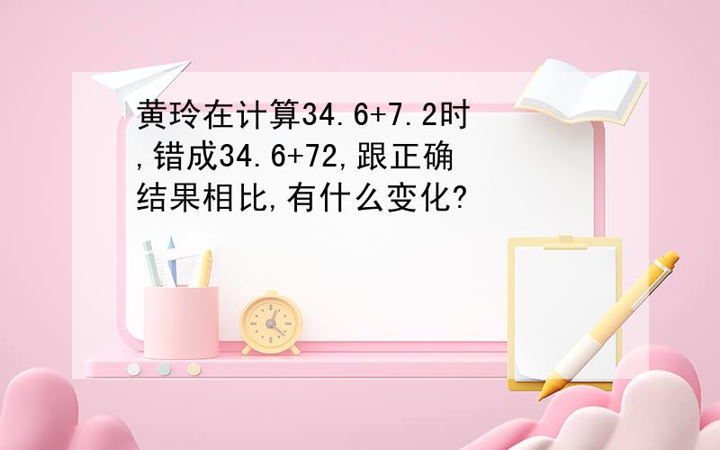 黄玲在计算34.6+7.2时,错成34.6+72,跟正确结果相比,有什么变化?​