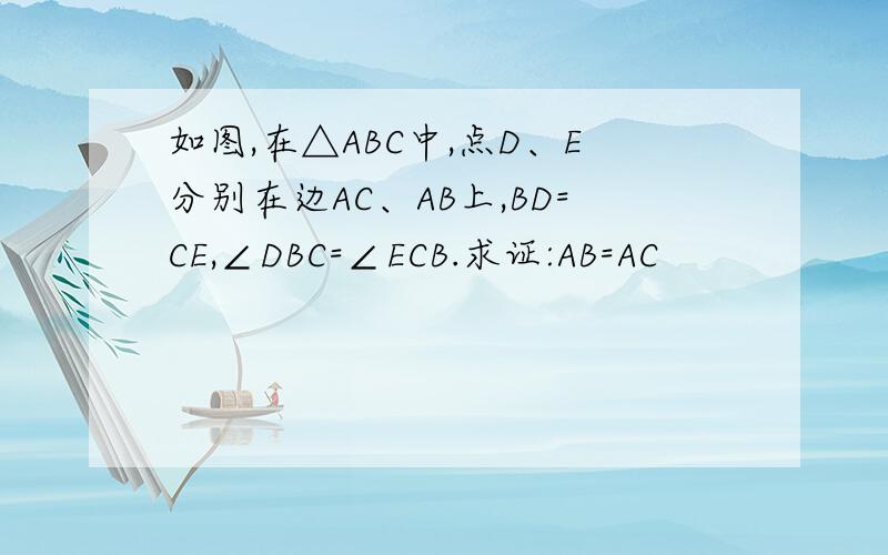 如图,在△ABC中,点D、E分别在边AC、AB上,BD=CE,∠DBC=∠ECB.求证:AB=AC