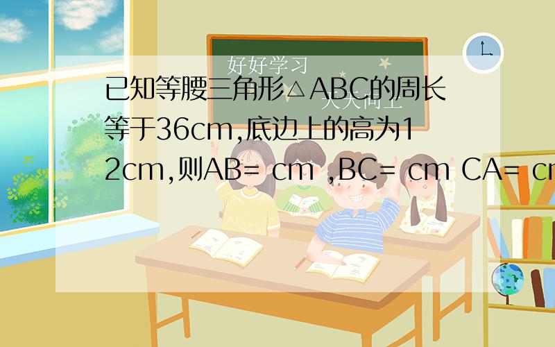 已知等腰三角形△ABC的周长等于36cm,底边上的高为12cm,则AB= cm ,BC= cm CA= cm如题