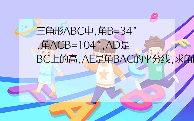 三角形ABC中,角B=34°,角ACB=104°,AD是BC上的高,AE是角BAC的平分线,求角EAD