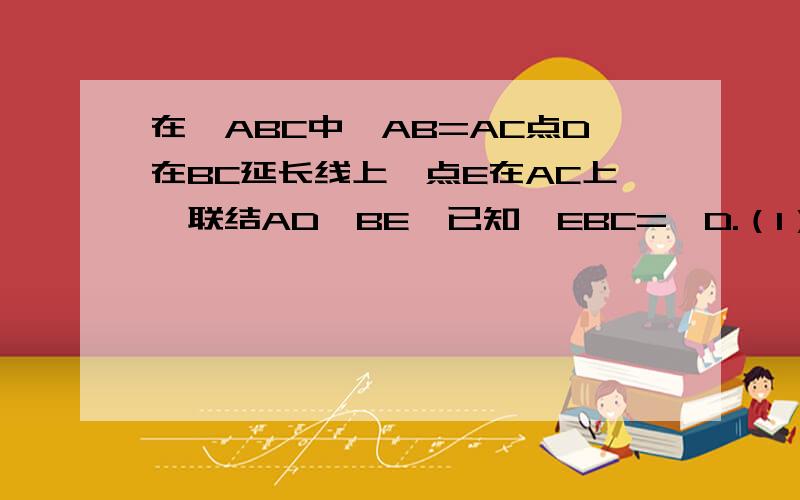 在△ABC中,AB=AC点D在BC延长线上,点E在AC上,联结AD、BE,已知∠EBC=∠D.（1）求证AD/AB=AE/AC;(2)延长BE交AD于F联结FC问点E在AC上什么位置时,能使FC⊥BD?