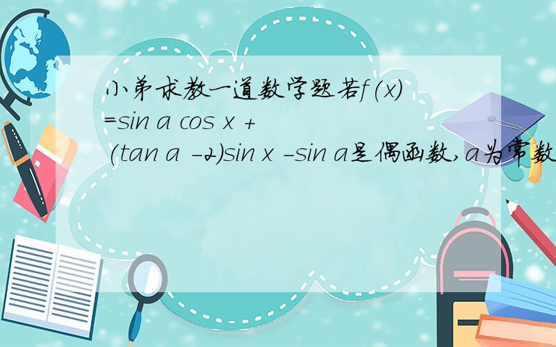 小弟求教一道数学题若f(x)=sin a cos x +(tan a -2)sin x -sin a是偶函数,a为常数,且f(x)的最小值是0.（1）求tan a的值（2）求f(x)的最大值和此时x的集合.