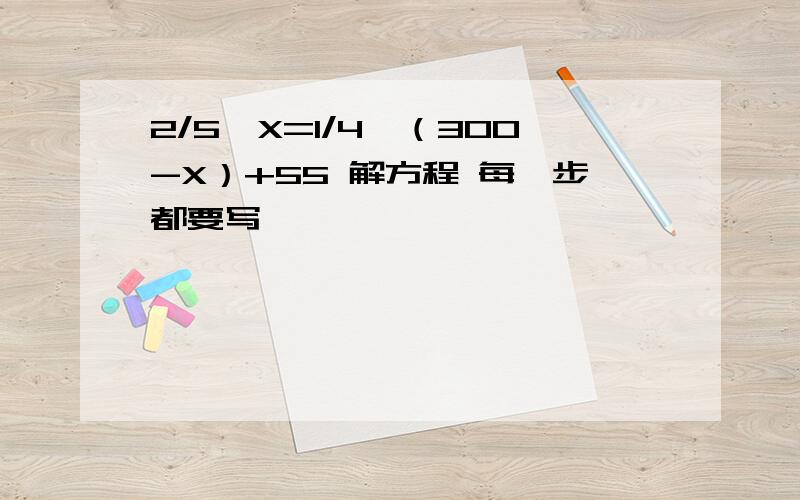 2/5*X=1/4*（300-X）+55 解方程 每一步都要写