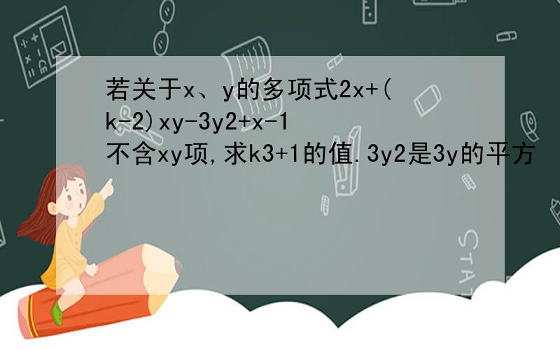 若关于x、y的多项式2x+(k-2)xy-3y2+x-1不含xy项,求k3+1的值.3y2是3y的平方