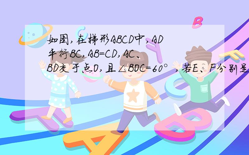 如图,在梯形ABCD中,AD平行BC,AB=CD,AC、BD交于点O,且∠BOC=60°,若E、F分别是OC、AB的中点,AB=CD=20.求EF的长
