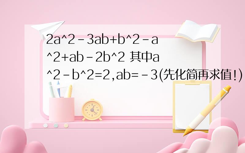 2a^2-3ab+b^2-a^2+ab-2b^2 其中a^2-b^2=2,ab=-3(先化简再求值!)