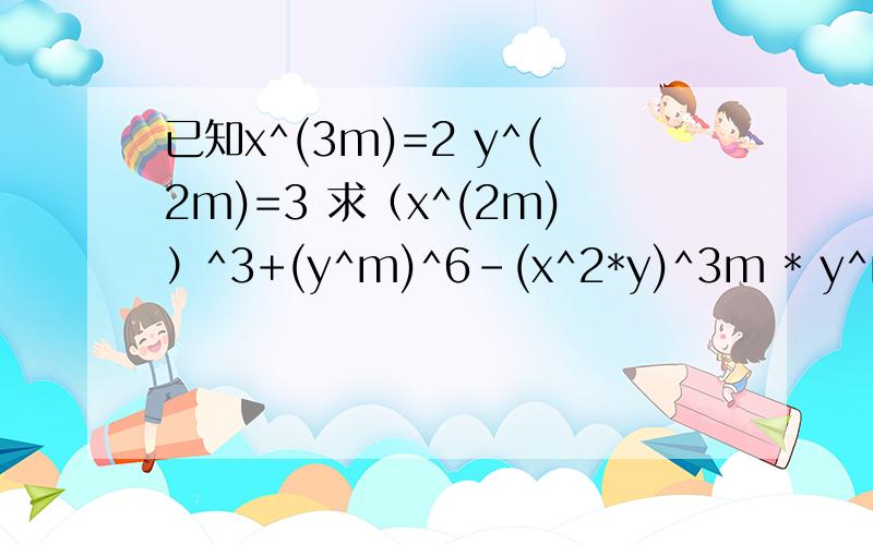 已知x^(3m)=2 y^(2m)=3 求（x^(2m)）^3+(y^m)^6-(x^2*y)^3m * y^m