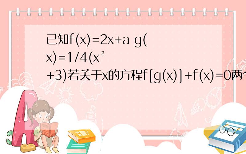 已知f(x)=2x+a g(x)=1/4(x²+3)若关于x的方程f[g(x)]+f(x)=0两个根m,n满足m