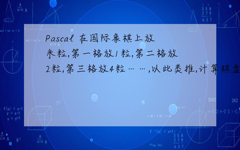 Pascal 在国际象棋上放米粒,第一格放1粒,第二格放2粒,第三格放4粒……,以此类推,计算棋盘公放多少粒米用循环和累加