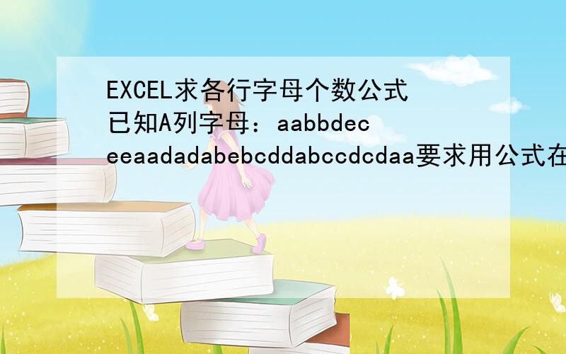 EXCEL求各行字母个数公式已知A列字母：aabbdeceeaadadabebcddabccdcdaa要求用公式在B列求出下列结果：2a2b1d1e1c2e2a1d（或排序也行：2a1c1d2e,下同）2ad2b1e2c2d1a1b2c2d2a