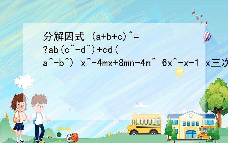 分解因式 (a+b+c)^=?ab(c^-d^)+cd(a^-b^) x^-4mx+8mn-4n^ 6x^-x-1 x三次方-11x^+31x-2112x^-5x-27x^-6x-15x^+6xy-8y^3a^+8ab+4b^