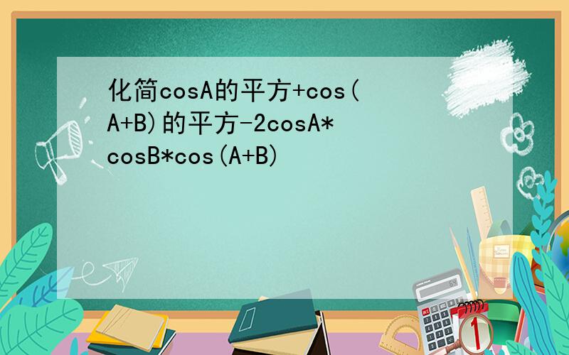 化简cosA的平方+cos(A+B)的平方-2cosA*cosB*cos(A+B)