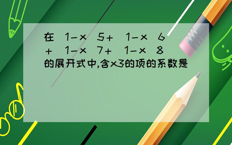 在(1－x)5＋(1－x)6＋(1－x)7＋(1－x)8的展开式中,含x3的项的系数是