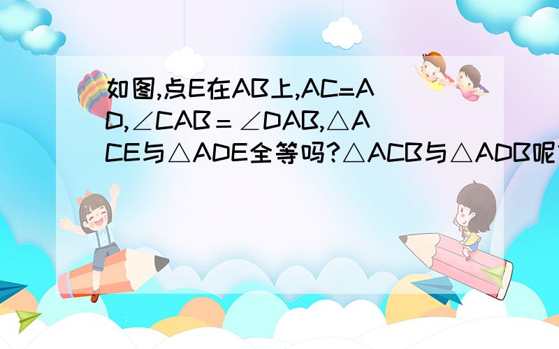 如图,点E在AB上,AC=AD,∠CAB＝∠DAB,△ACE与△ADE全等吗?△ACB与△ADB呢?请说明理由.