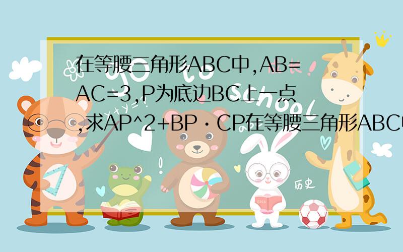 在等腰三角形ABC中,AB=AC=3,P为底边BC上一点,求AP^2+BP•CP在等腰三角形ABC中,AB=AC=3,P为底边BC上一点,求AP^2+BP•CP