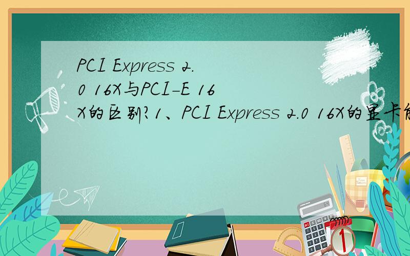 PCI Express 2.0 16X与PCI-E 16X的区别?1、PCI Express 2.0 16X的显卡能否插在PCI-E 16X的插槽上?2、PCI-E 16X的显卡能否插在PCI Express 2.0 16X的插槽上?3、PCI Express 2.0 16X的显卡跟PCI-E 16X的显卡到底有什么区别?