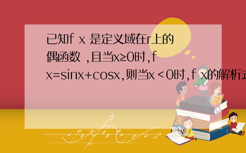已知f x 是定义域在r上的偶函数 ,且当x≥0时,f x=sinx+cosx,则当x＜0时,f x的解析式是