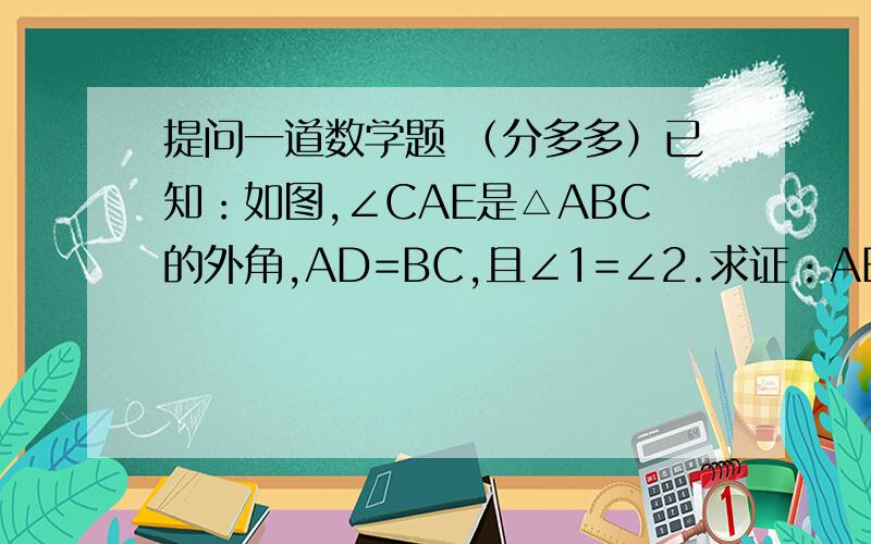 提问一道数学题 （分多多）已知：如图,∠CAE是△ABC的外角,AD=BC,且∠1=∠2.求证：AB=AC