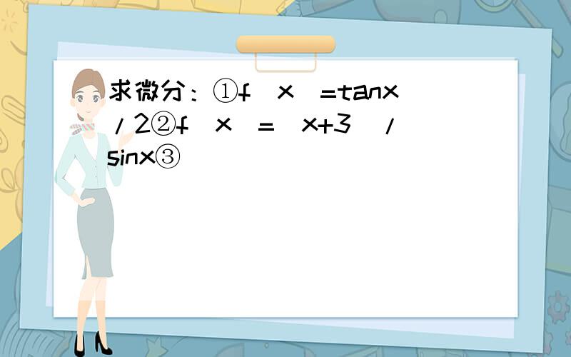 求微分：①f(x)=tanx/2②f(x)=(x+3)/sinx③