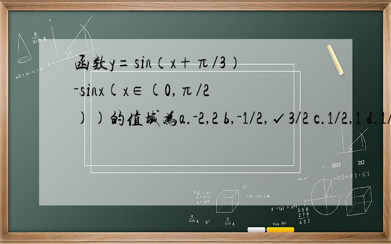 函数y=sin（x+π／3）-sinx(x∈(0,π／2))的值域为a.-2,2 b,-1／2,√3／2 c.1／2,1 d.1／2,√3／2