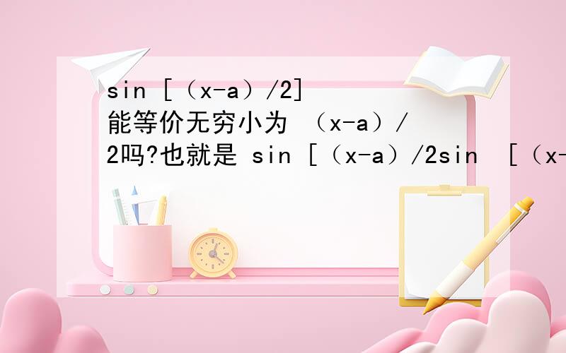 sin [（x-a）/2] 能等价无穷小为 （x-a）/2吗?也就是 sin [（x-a）/2sin  [（x-a）/2] 能等价无穷小为 （x-a）/2吗?也就是 sin  [（x-a）/2] ～ （x-a）/2?