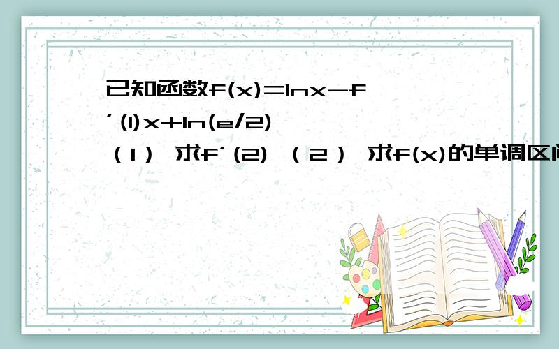 已知函数f(x)=lnx-f’(1)x+ln(e/2) （1） 求f’(2) （2） 求f(x)的单调区间和极值已知函数f(x)=lnx-f’(1)x+ln(e/2) （1） 求f’(2) （2） 求f(x)的单调区间和极值 （3） 设a≥1,函数g(x)=x^2-3ax+2a^2-5,若对于任