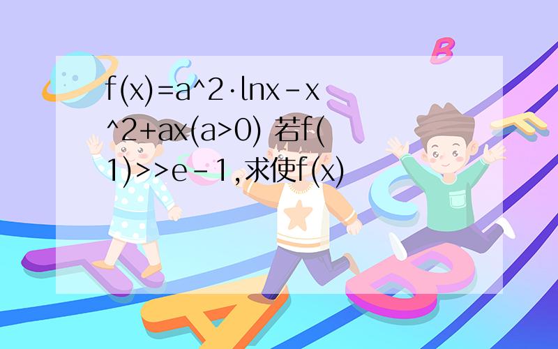 f(x)=a^2·lnx-x^2+ax(a>0) 若f(1)>>e-1,求使f(x)