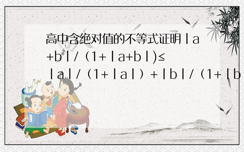 高中含绝对值的不等式证明丨a+b丨/（1+丨a+b丨)≤丨a丨/（1+丨a丨）+丨b丨/（1+丨b丨）用放缩法做 就是把分母都换成1+丨a+b丨