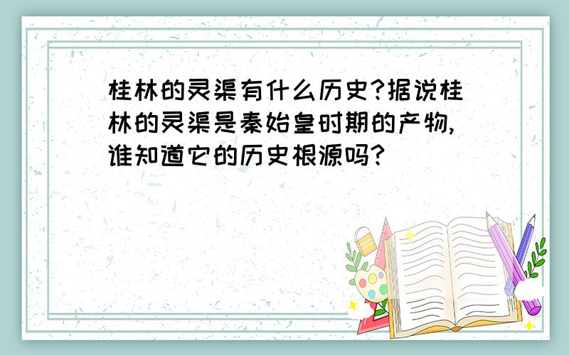桂林的灵渠有什么历史?据说桂林的灵渠是秦始皇时期的产物,谁知道它的历史根源吗?