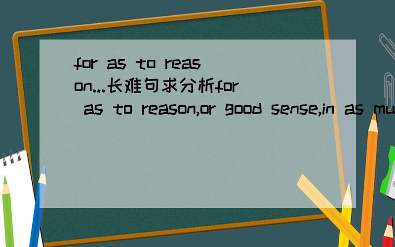 for as to reason...长难句求分析for as to reason,or good sense,in as much as it alone makes us men and distinguishes us from the beasts