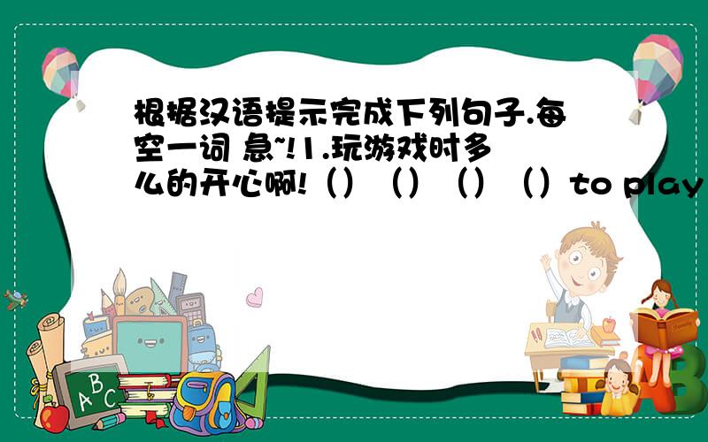 根据汉语提示完成下列句子.每空一词 急~!1.玩游戏时多么的开心啊!（）（）（）（）to play games!2.你能想出他是做什么工作的吗?Can you think （）（）（）（）?
