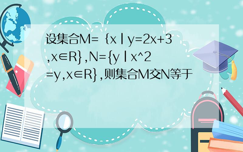 设集合M=｛x|y=2x+3,x∈R},N={y|x^2=y,x∈R},则集合M交N等于