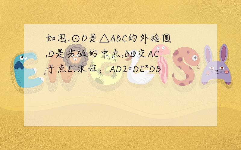 如图,⊙O是△ABC的外接圆,D是劣弧的中点,BD交AC于点E.求证：AD2=DE*DB