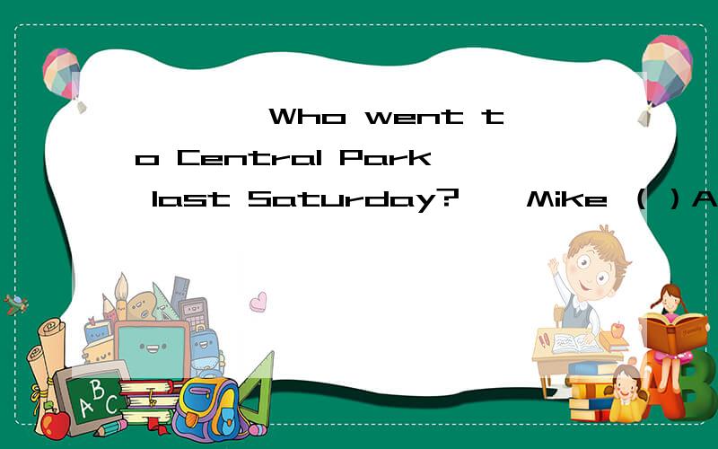 一、——Who went to Central Park last Saturday?——Mike （）A、went B、does C、did D、is 二、——（）late for school next time,Nick.——Sorry,I won't.A、Don't B、Can't C、Be not D、Isn't