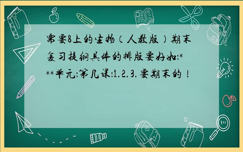 需要8上的生物（人教版）期末复习提纲具体的排版要好如：***单元：第几课：1.2.3.要期末的！