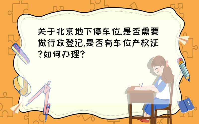 关于北京地下停车位.是否需要做行政登记,是否有车位产权证?如何办理?