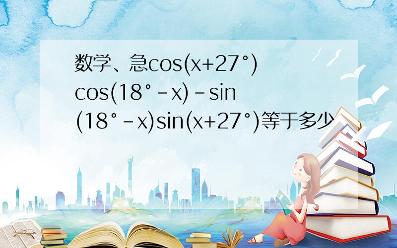 数学、急cos(x+27°)cos(18°-x)-sin(18°-x)sin(x+27°)等于多少