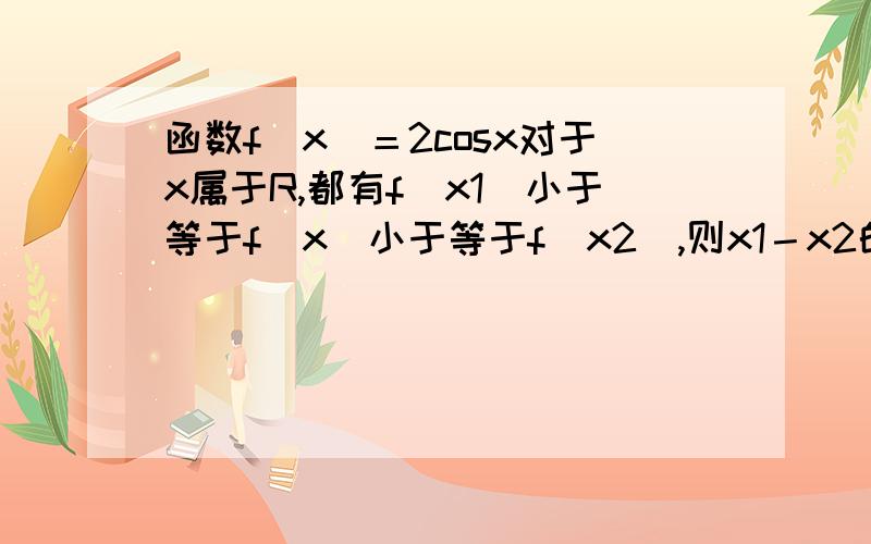 函数f（x）＝2cosx对于x属于R,都有f（x1）小于等于f（x）小于等于f（x2）,则x1－x2的绝对值的最小值...函数f（x）＝2cosx对于x属于R,都有f（x1）小于等于f（x）小于等于f（x2）,则x1－x2的绝对值的