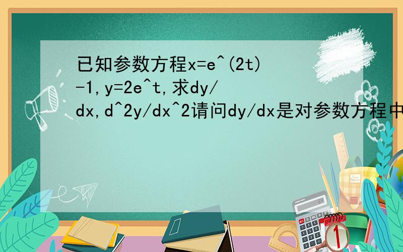 已知参数方程x=e^(2t)-1,y=2e^t,求dy/dx,d^2y/dx^2请问dy/dx是对参数方程中的y求导么?课本中的dy/dx解答过程为对y求导,但此题的解析却是y的导数比x的导数.另求此题正确详解谢谢.