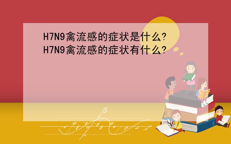 H7N9禽流感的症状是什么?H7N9禽流感的症状有什么?