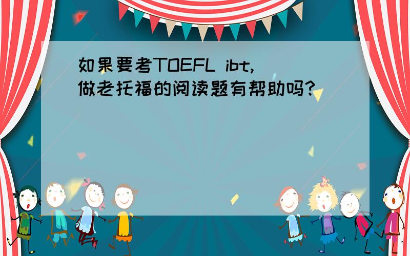 如果要考TOEFL ibt,做老托福的阅读题有帮助吗?