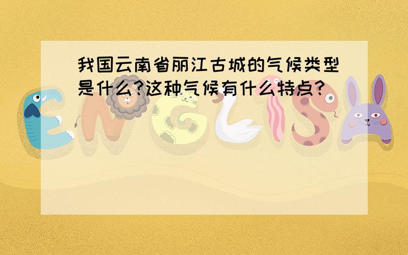 我国云南省丽江古城的气候类型是什么?这种气候有什么特点?