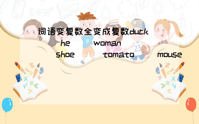 词语变复数全变成复数duck( )he( ）woman( ) shoe( ) tomato( )mouse( )dish( )sheep( ）child（ ）factort（ ）bus（ ）photo（ ）wolf（ ）freiend（ ）man（ ）goose（ ） tooth( )