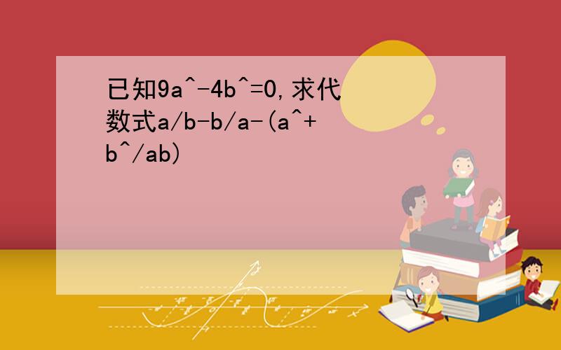 已知9a^-4b^=0,求代数式a/b-b/a-(a^+b^/ab)