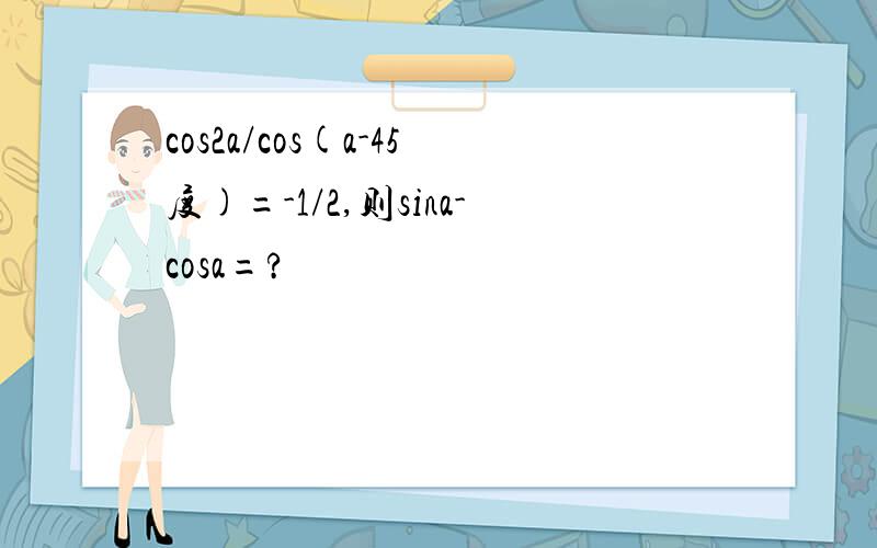 cos2a/cos(a-45度)=-1/2,则sina-cosa=?