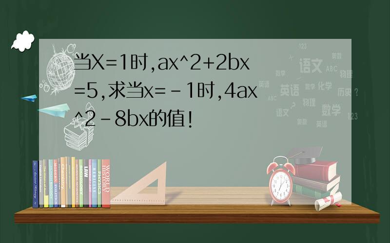 当X=1时,ax^2+2bx=5,求当x=-1时,4ax^2-8bx的值!