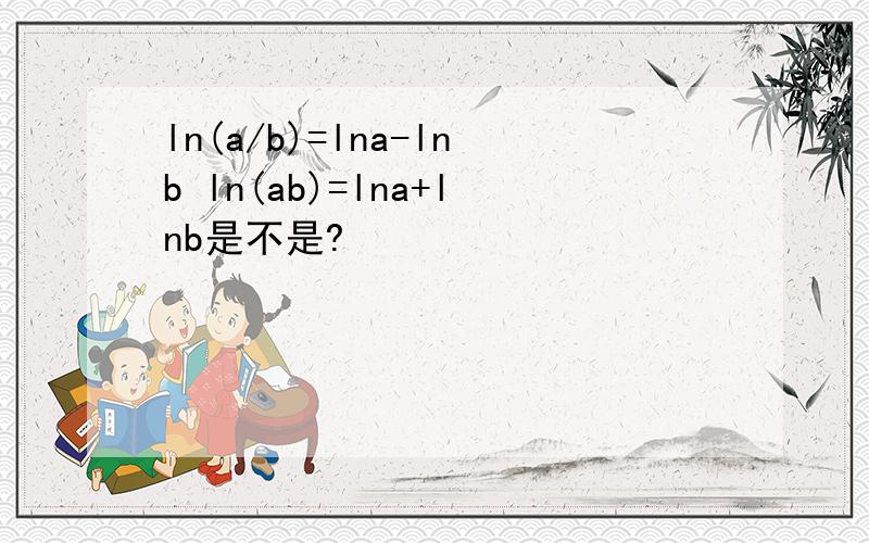 ln(a/b)=lna-lnb ln(ab)=lna+lnb是不是?