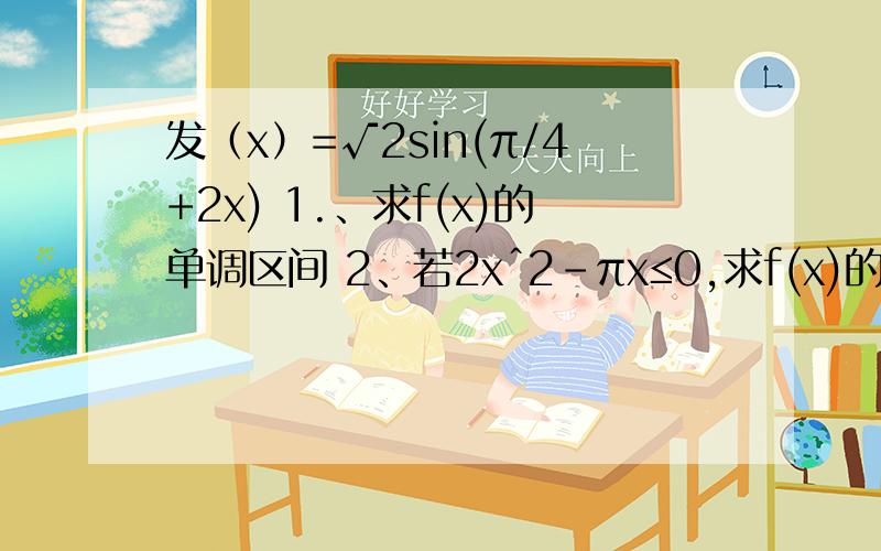 发（x）=√2sin(π/4+2x) 1.、求f(x)的单调区间 2、若2xˆ2-πx≤0,求f(x)的值域