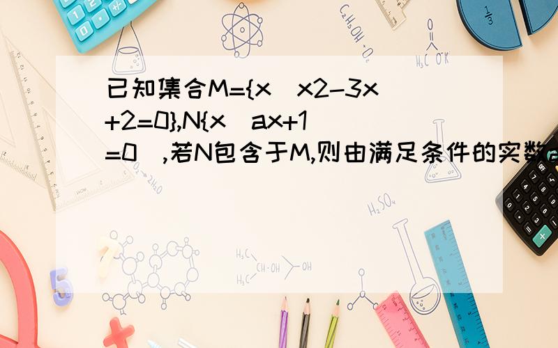 已知集合M={x|x2-3x+2=0},N{x|ax+1=0),若N包含于M,则由满足条件的实数a组成的集合P=1/2，但是如果是0的时候，ax+1=0即1=0，怎么可能？求学神教！